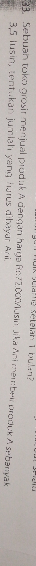 uik selama setelah 1 bulan? 
33. Sebuah toko grosir menjual produk A dengan harga Rp72.000/lusin. Jika Ani membeli produk A sebanyak
3,5 lusin, tentukan jumlah yang harus dìbayar Ani.