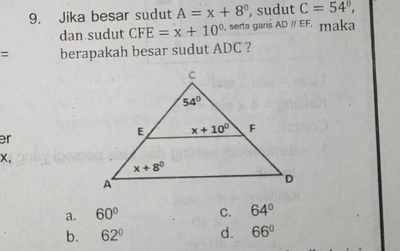 Jika besar sudut A=x+8° , sudut C=54°,
dan sudut CFE=x+10° , serta garis ADparallel EF, maka
= berapakah besar sudut ADC ?
er
x,
a. 60° C. 64°
b. 62° d. 66°