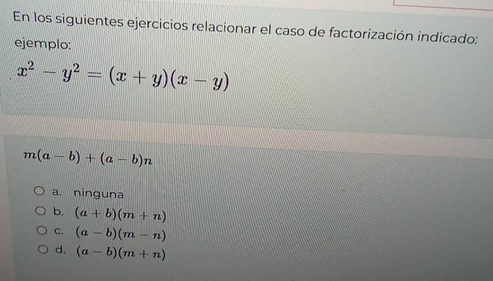 En los siguientes ejercicios relacionar el caso de factorización indicado:
ejemplo:
x^2-y^2=(x+y)(x-y)
m(a-b)+(a-b)n
a. ninguna
b. (a+b)(m+n)
C. (a-b)(m-n)
d. (a-b)(m+n)