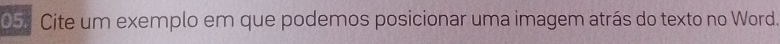 05: Cite um exemplo em que podemos posicionar uma imagem atrás do texto no Word.