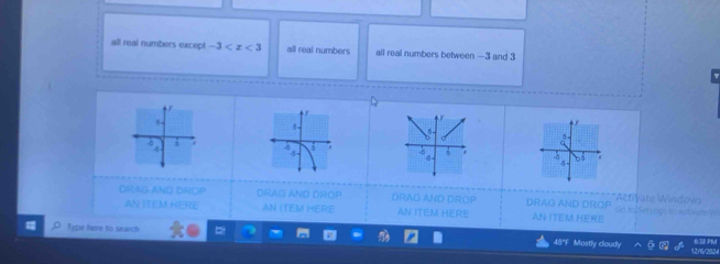 all real numbers except -3 all real numbers all real numbers between —3 and 3

5 -
:
a
4
5
DRAG AND DROP DRAG AND DROP DRAG AND DROP DRAG AND DROP Go tolSeryngs to acfaste W *ctivate Windows
AN ITEM HERE AN ITEM HERE AN ITEM HERE AN ITEM HERE
Type here to search t 48"F Mostly cloudy 30 PM
12/16/202