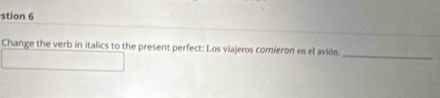 stion 6 
Change the verb in italics to the present perfect: Los viajeros comieron en el avión. 
_