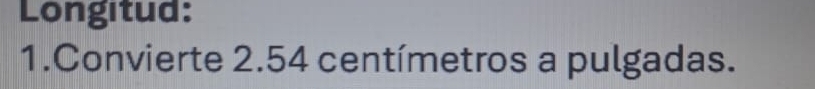 Longitud: 
1.Convierte 2.54 centímetros a pulgadas.
