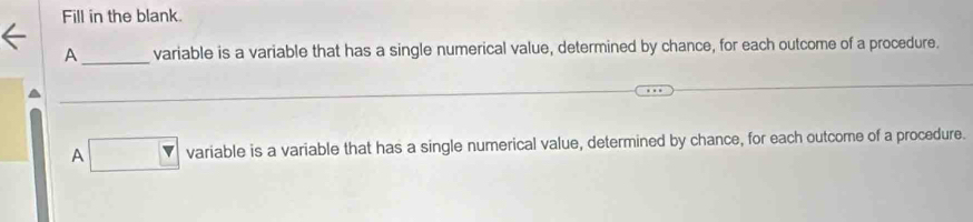 Fill in the blank.
A_ variable is a variable that has a single numerical value, determined by chance, for each outcome of a procedure.
A variable is a variable that has a single numerical value, determined by chance, for each outcome of a procedure.