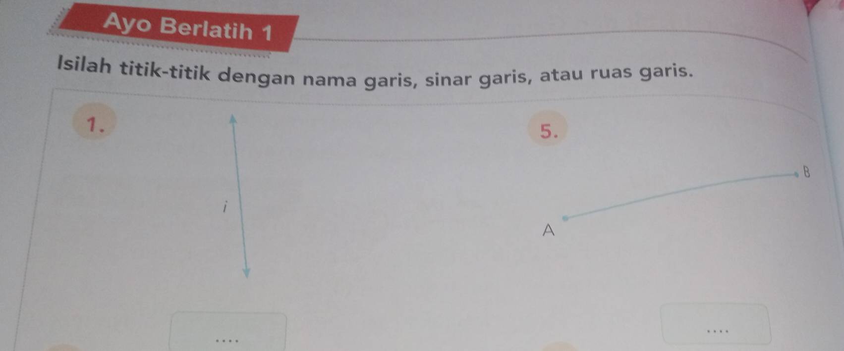 Ayo Berlatih 1 
Isilah titik-titik dengan nama garis, sinar garis, atau ruas garis. 
1. 
5. 
B 
A