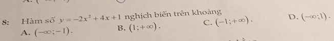 8: Hàm số y=-2x^2+4x+1 nghịch biến trên khoảng
A. (-∈fty ;-1). B. (1;+∈fty ). C. (-1;+∈fty ). D. (-∈fty ;1).