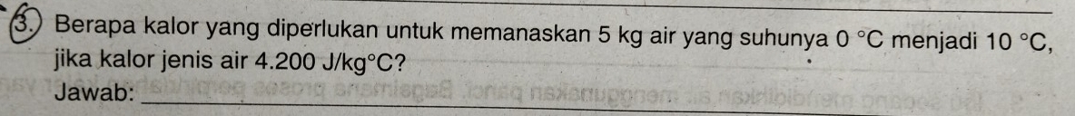 3.) Berapa kalor yang diperlukan untuk memanaskan 5 kg air yang suhunya 0°C menjadi 10°C, 
jika kalor jenis air 4.200J/kg°C ? 
Jawab:_