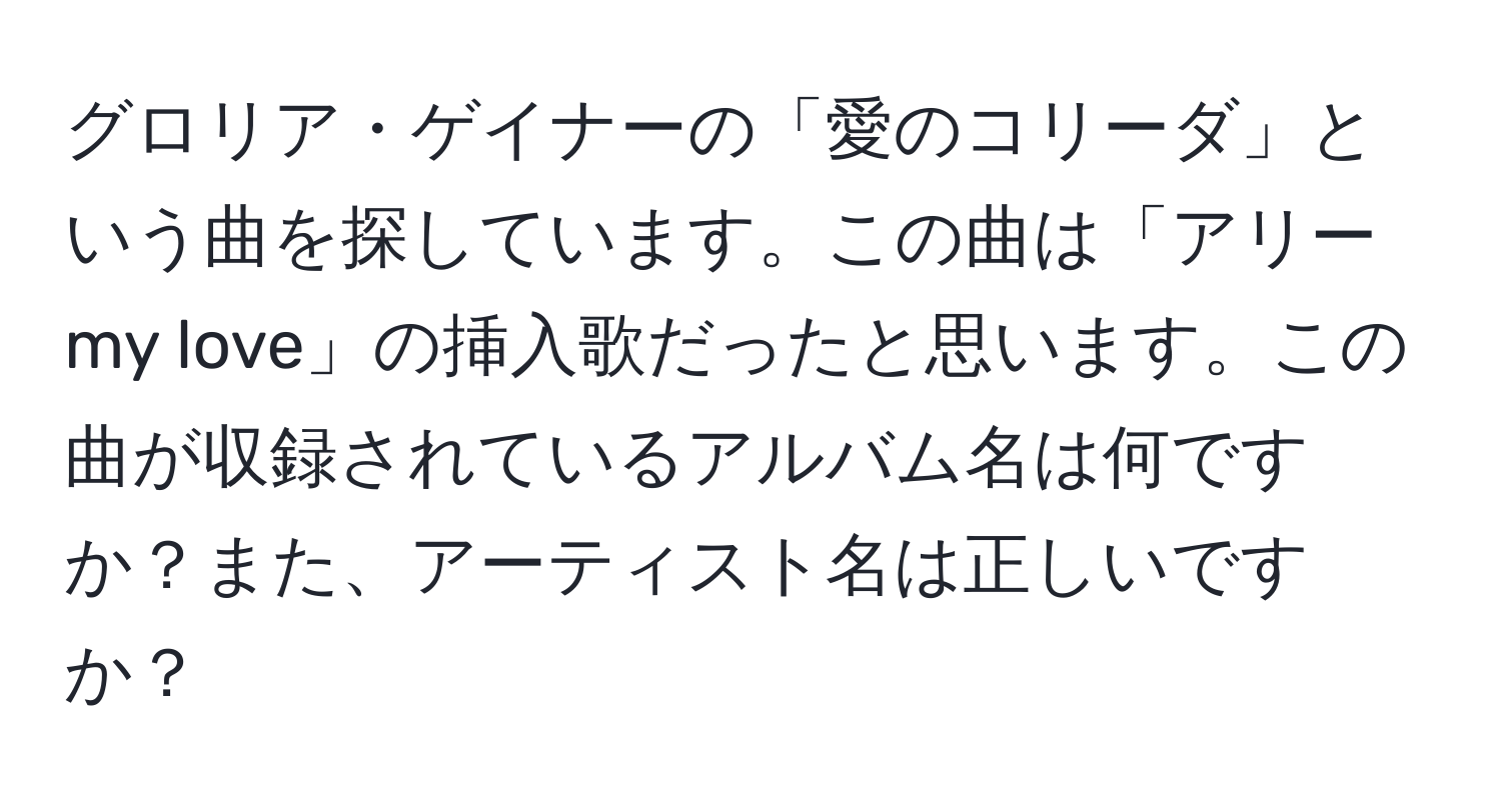 グロリア・ゲイナーの「愛のコリーダ」という曲を探しています。この曲は「アリー my love」の挿入歌だったと思います。この曲が収録されているアルバム名は何ですか？また、アーティスト名は正しいですか？