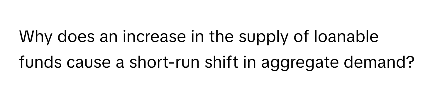 Why does an increase in the supply of loanable funds cause a short-run shift in aggregate demand?