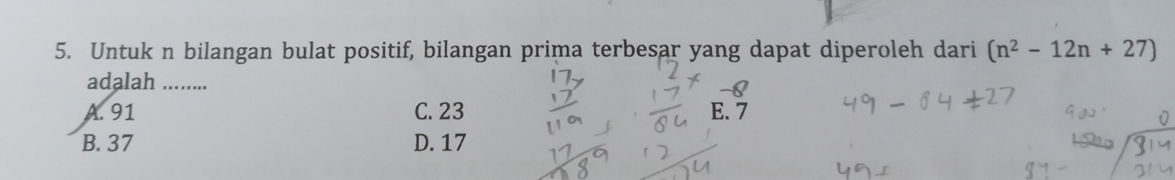 Untuk n bilangan bulat positif, bilangan prima terbesar yang dapat diperoleh dari (n^2-12n+27)
adalah .......
-8
A. 91 C. 23 E. 7
B. 37 D. 17