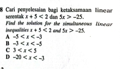 Cari penyelesaian bagi ketaksamaan Iinear
serentak x+5<2</tex> dan 5x>-25. 
Find the solution for the simultaneous linear
inequalities x+5<2</tex> and 5x>-25.
A -5
B -3
C 3
D -20