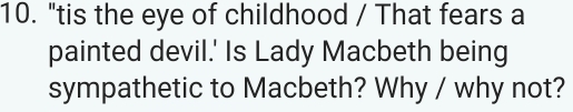 "tis the eye of childhood / That fears a 
painted devil.' Is Lady Macbeth being 
sympathetic to Macbeth? Why / why not?