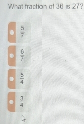 What fraction of 36 is 27?
 5/7 
 6/7 
 5/4 
 3/4 