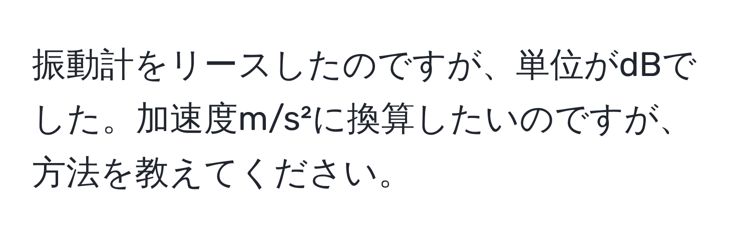 振動計をリースしたのですが、単位がdBでした。加速度m/s²に換算したいのですが、方法を教えてください。