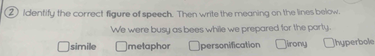 ② Identify the correct figure of speech. Then write the meaning on the lines below.
We were busy as bees while we prepared for the party.
simile metaphor personification Jirony Jhyperbole