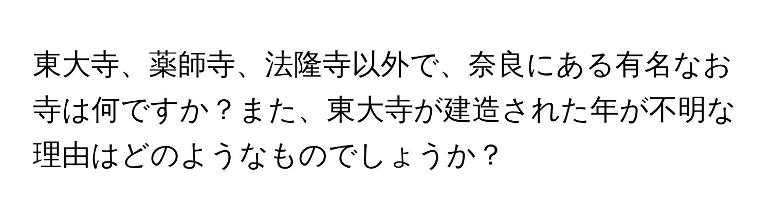 東大寺、薬師寺、法隆寺以外で、奈良にある有名なお寺は何ですか？また、東大寺が建造された年が不明な理由はどのようなものでしょうか？