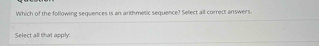 Which of the following sequences is an arithmetic sequence? Select all correct answers. 
Select all that apply: