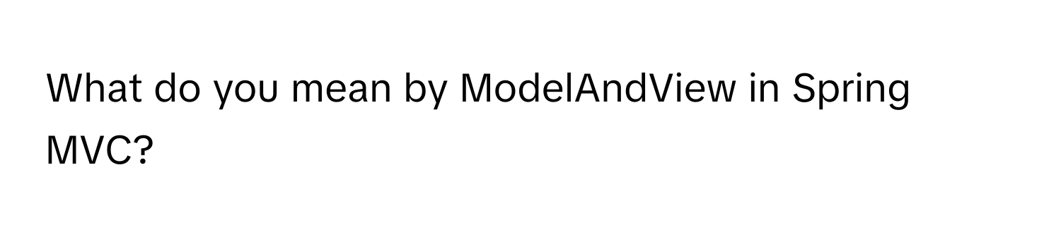 What do you mean by ModelAndView in Spring MVC?