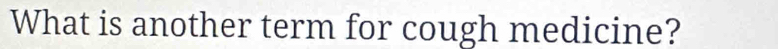 What is another term for cough medicine?