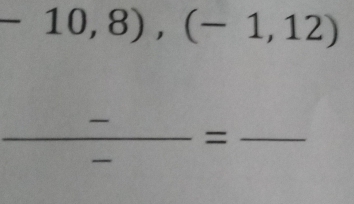 -10,8),(-1,12)
 (-)/- = ___