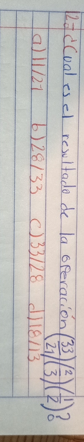 2od(ualesel resultado de la operacion ( 33/21 )( 2/3 )( 1/2 )
a) /l/27 6) 28/33 ()33128 dil8n3