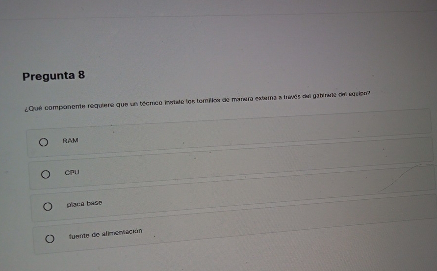 Pregunta 8
¿Qué componente requiere que un técnico instale los tornillos de manera externa a través del gabinete del equipo?
RAM
CPU
placa base
fuente de alimentación