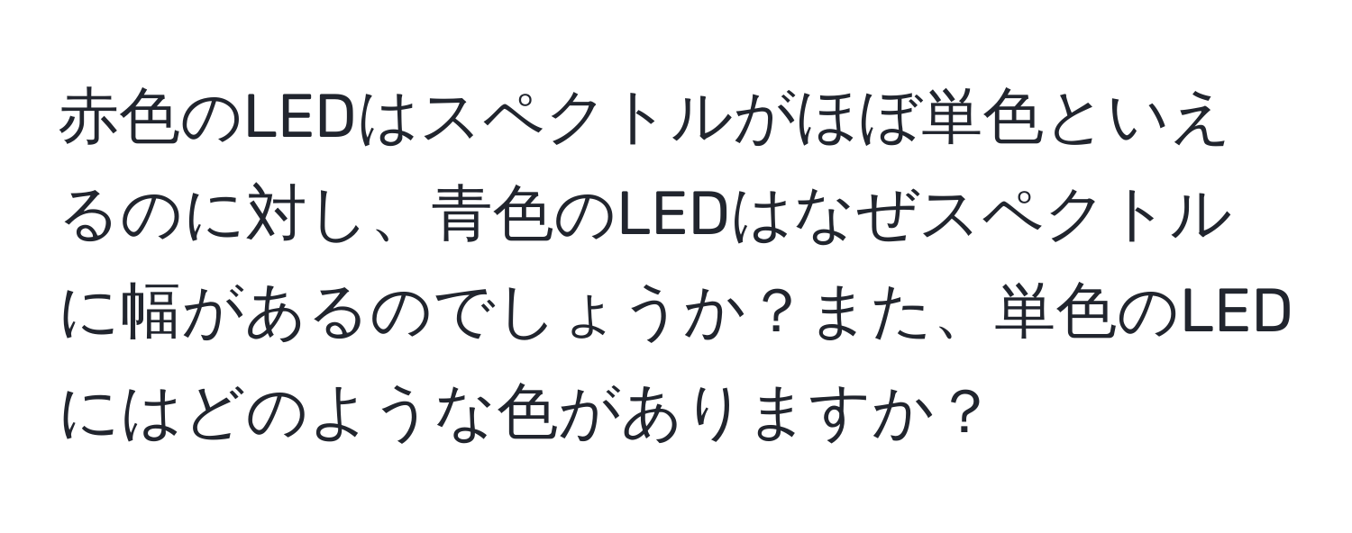 赤色のLEDはスペクトルがほぼ単色といえるのに対し、青色のLEDはなぜスペクトルに幅があるのでしょうか？また、単色のLEDにはどのような色がありますか？