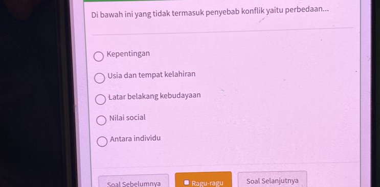 Di bawah ini yang tidak termasuk penyebab konflik yaitu perbedaan...
Kepentingan
Usia dan tempat kelahiran
Latar belakang kebudayaan
Nilai social
Antara individu
Soal Sebelumnya Ragu-ragu Soal Selanjutnya