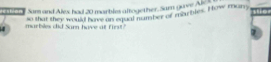 ion Sam and Alex had 20 marbles altogether. Sam gave A s stior 
so that they would have an equal number of marbles. How marry
4 marbles did Sam have at first?
1