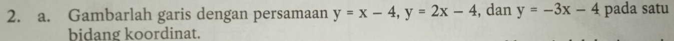 Gambarlah garis dengan persamaan y=x-4, y=2x-4 , dan y=-3x-4 pada satu
bidang koordinat.
