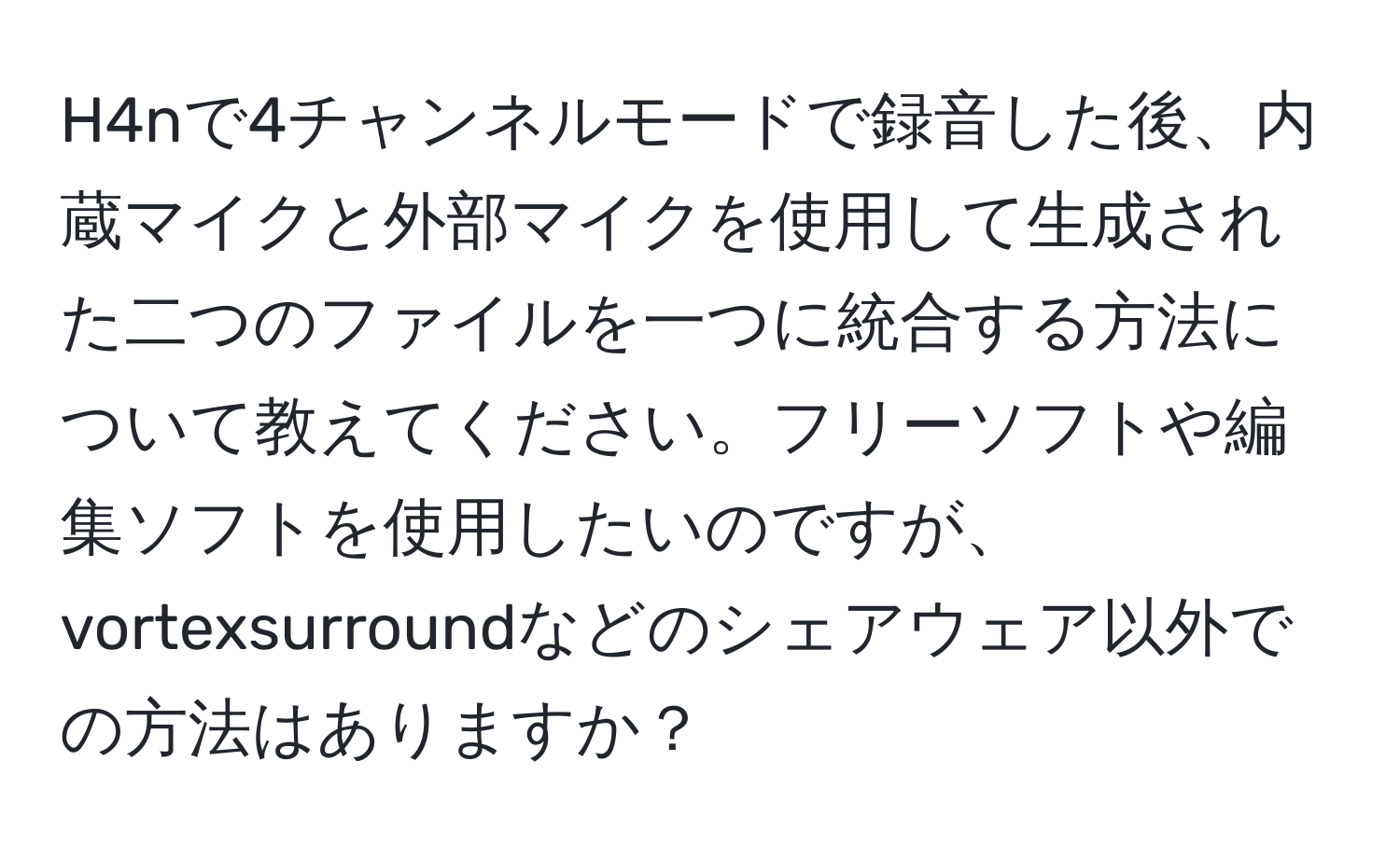 H4nで4チャンネルモードで録音した後、内蔵マイクと外部マイクを使用して生成された二つのファイルを一つに統合する方法について教えてください。フリーソフトや編集ソフトを使用したいのですが、vortexsurroundなどのシェアウェア以外での方法はありますか？