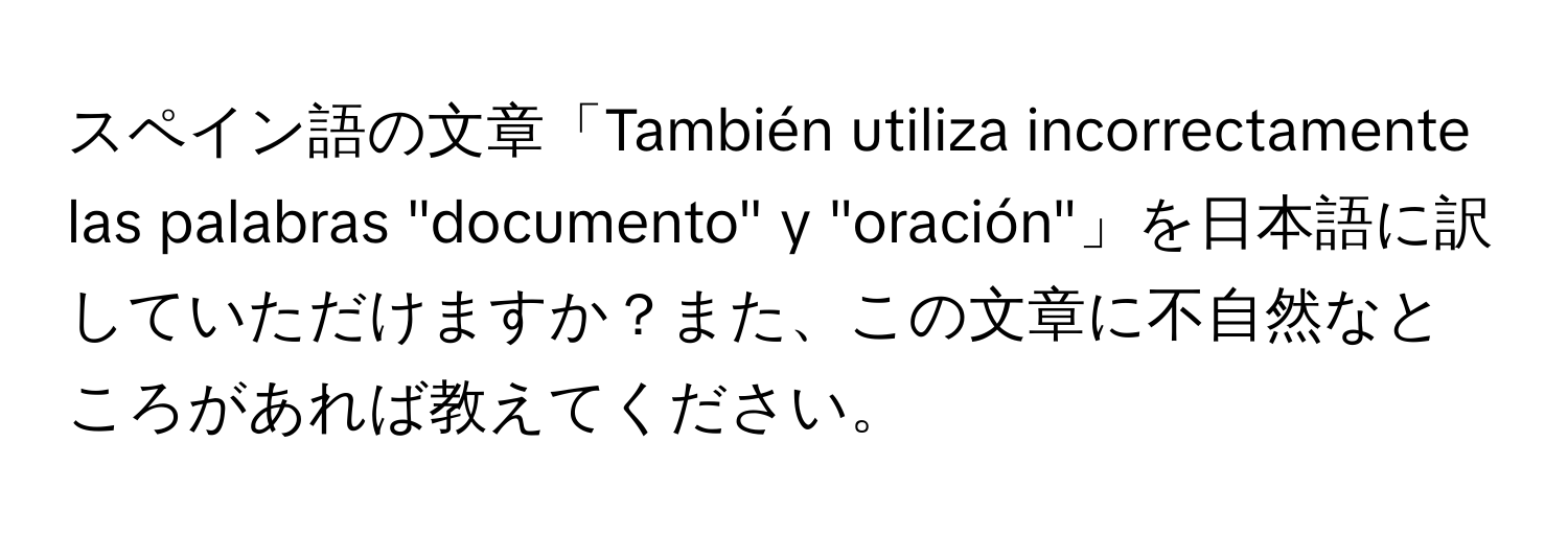 スペイン語の文章「También utiliza incorrectamente las palabras "documento" y "oración"」を日本語に訳していただけますか？また、この文章に不自然なところがあれば教えてください。