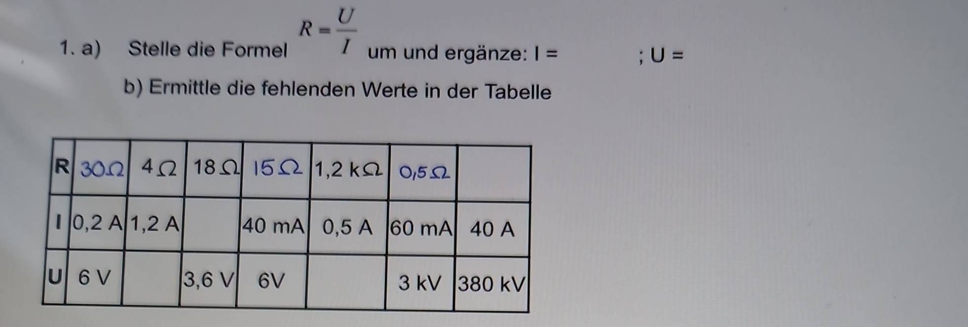 R= U/I 
1. a) Stelle die Formel um und ergänze: I= U=; 
b) Ermittle die fehlenden Werte in der Tabelle