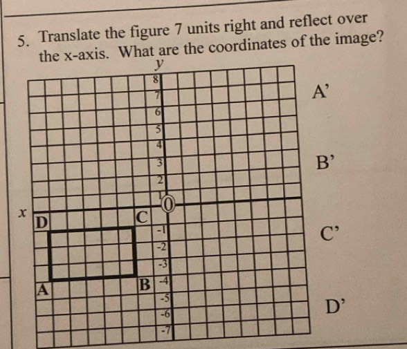 Translate the figure 7 units right and reflect over
the x-axis. What are the coordinates of the image?