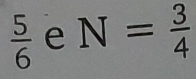  5/6  e N= 3/4 