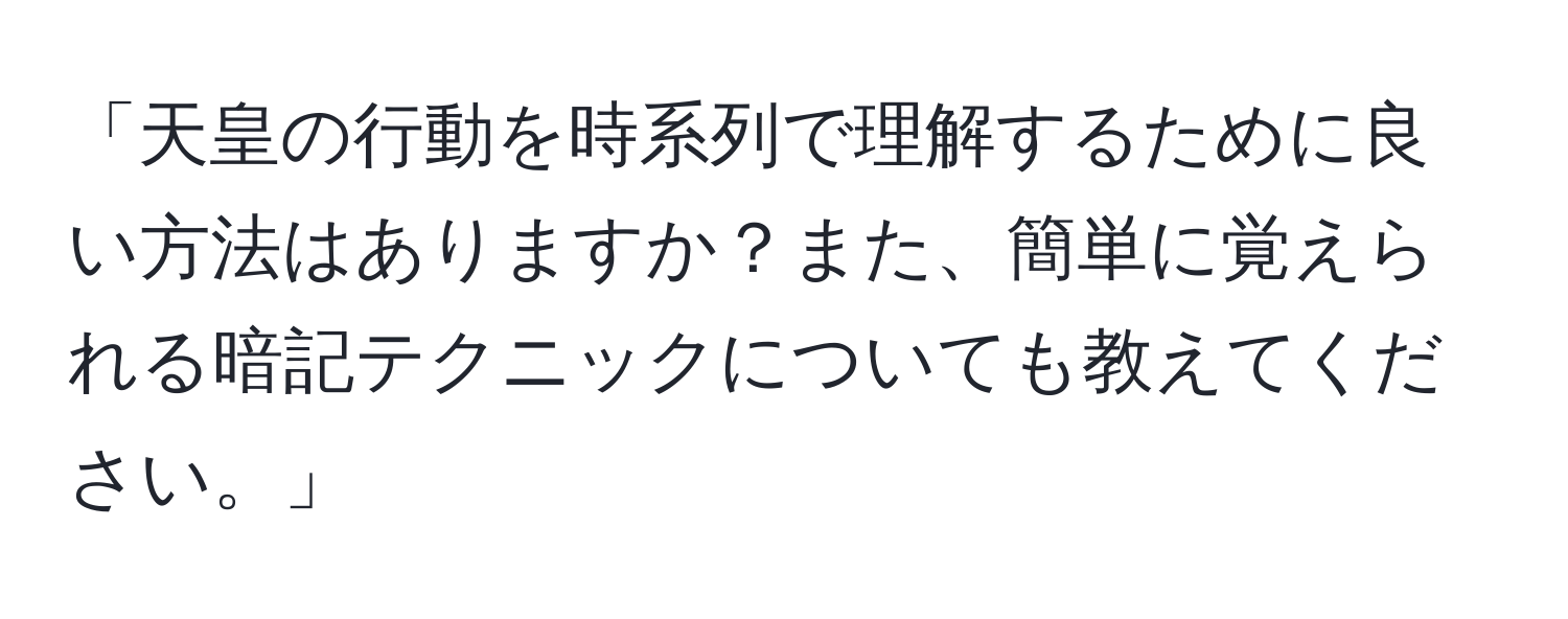 「天皇の行動を時系列で理解するために良い方法はありますか？また、簡単に覚えられる暗記テクニックについても教えてください。」