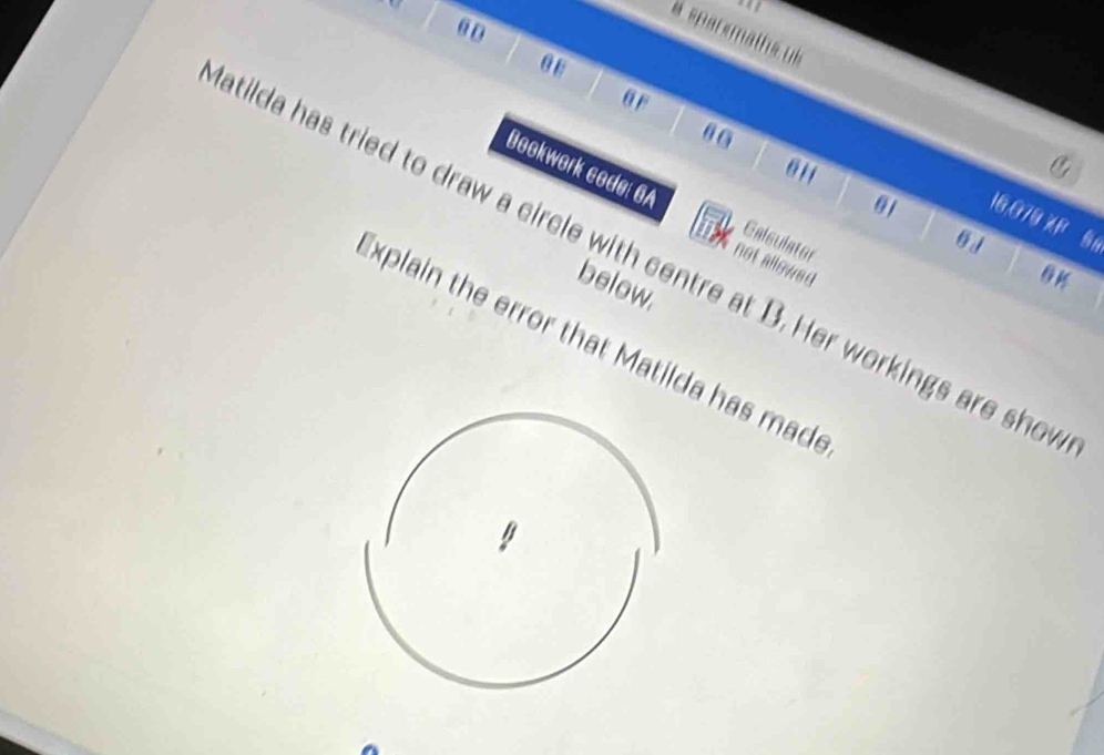 a sparsmaths s 
θ ε 
ar 
0 0 
Bookwork code: 6A Calsulator 
01
16,079 F §8 
atilda has tried to draw a circle with centre at B. Her workings are sho 
in 0 K 
not allowed 
below 
Explain the error that Matilda has mad