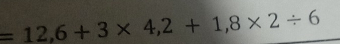 =12,6+3* 4,2+1,8* 2/ 6