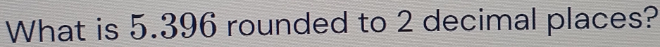 What is 5.396 rounded to 2 decimal places?