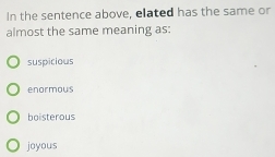 In the sentence above, elated has the same or
almost the same meaning as:
suspicious
enormous
haisterous
joyous