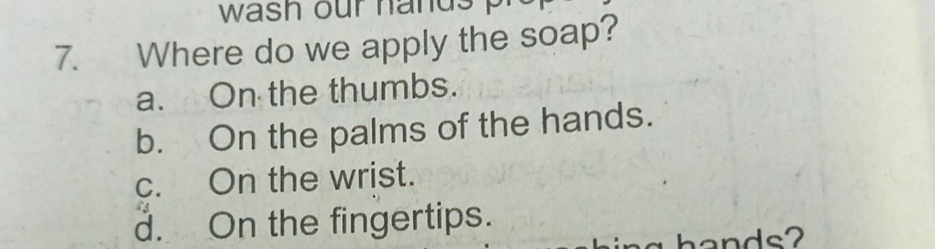 wash our hands p
7. Where do we apply the soap?
a. On the thumbs.
b. On the palms of the hands.
c. On the wrist.
d. On the fingertips.