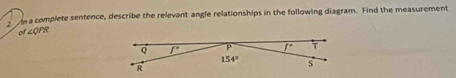 a complete sentence, describe the relevant angle relationships in the following diagram. Find the measurement
of ∠ QPR.