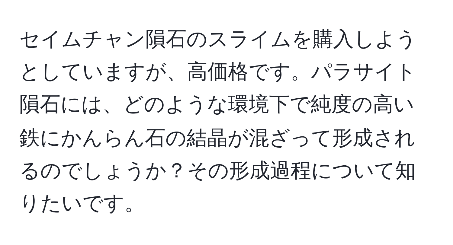 セイムチャン隕石のスライムを購入しようとしていますが、高価格です。パラサイト隕石には、どのような環境下で純度の高い鉄にかんらん石の結晶が混ざって形成されるのでしょうか？その形成過程について知りたいです。