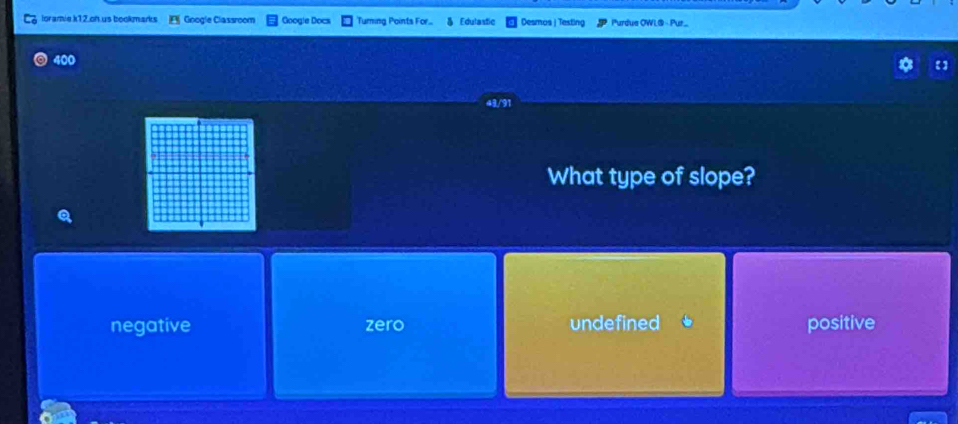 loramie k12.oh us bookmarks Google Classroom Googie Docs Turing Points For... Edulastic Desmos | Testing Purdue OWL@ - Pur..
43/91
What type of slope?
negative zero undefined positive