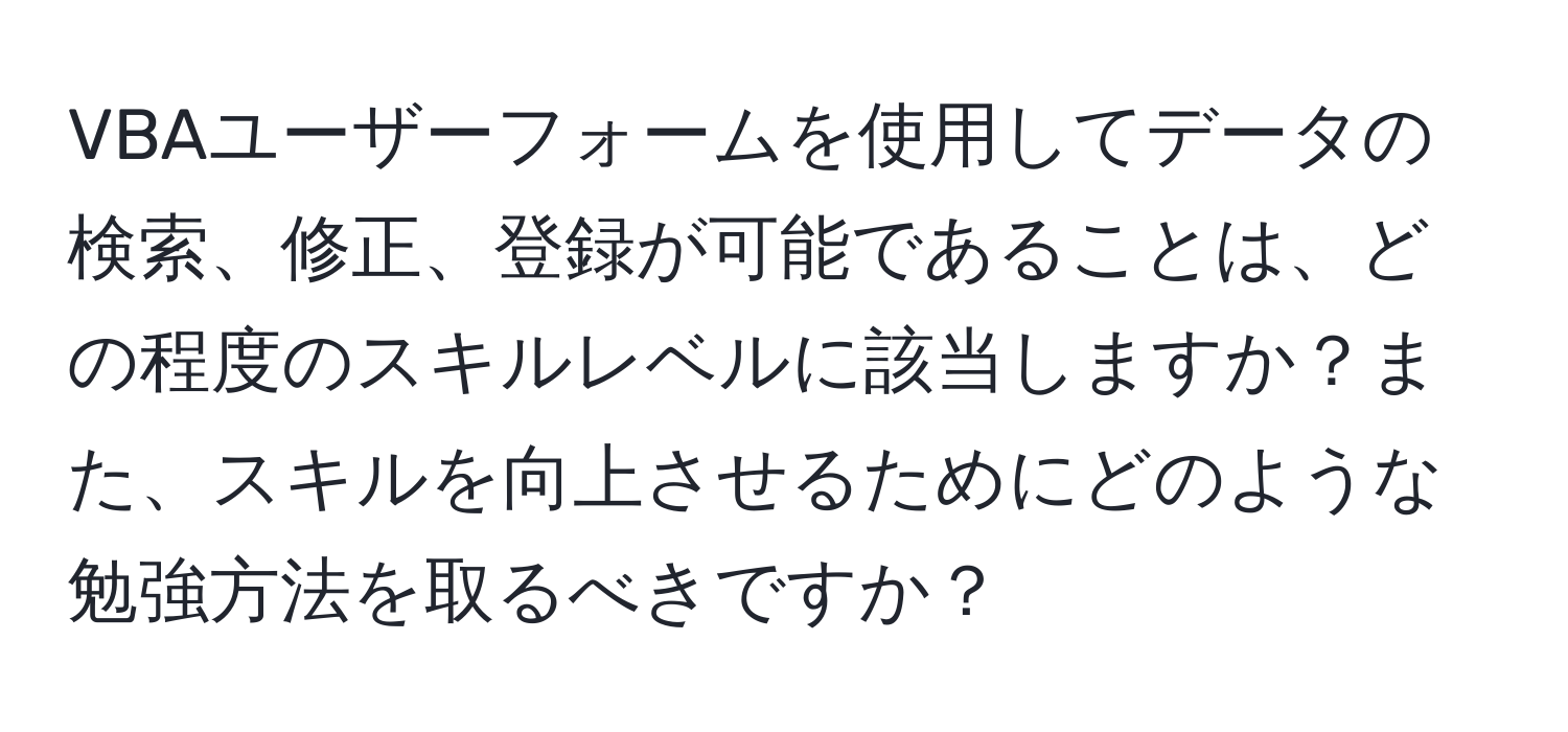 VBAユーザーフォームを使用してデータの検索、修正、登録が可能であることは、どの程度のスキルレベルに該当しますか？また、スキルを向上させるためにどのような勉強方法を取るべきですか？