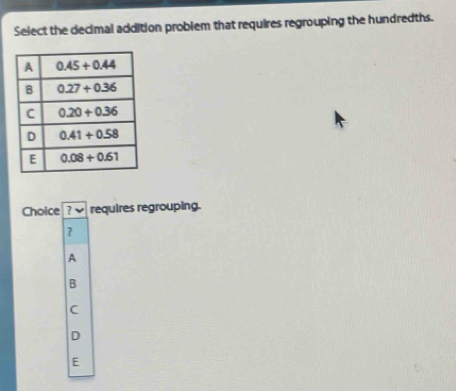 Select the decimal addition problem that requires regrouping the hundredths.
Choice ?  requires regrouping.
7
A
B
C
D
E