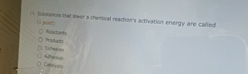 Substances that lower a chemical reaction's activation energy are called
(1 point)
Reactants
Products
Cohesion
Adhesion
Catalysts