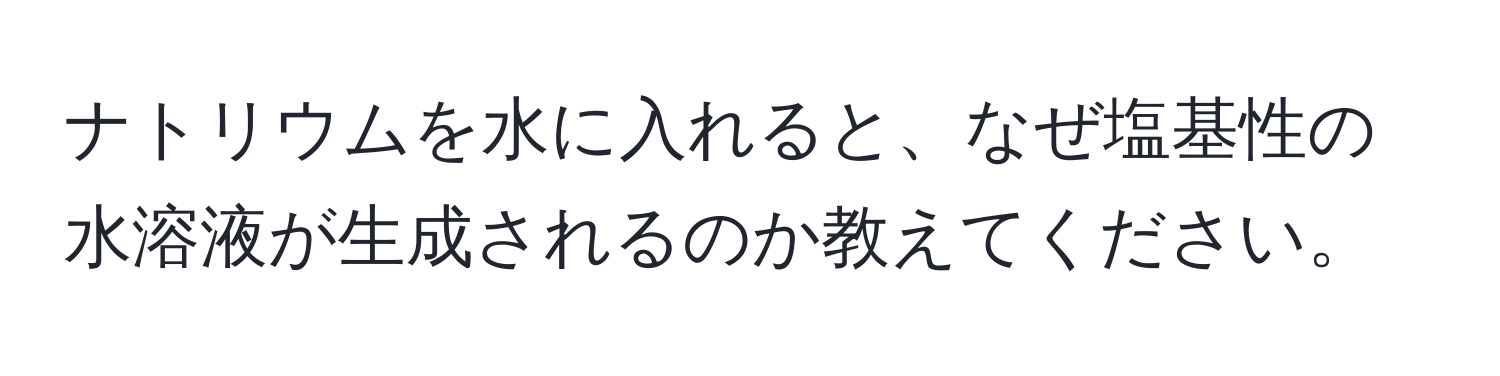 ナトリウムを水に入れると、なぜ塩基性の水溶液が生成されるのか教えてください。