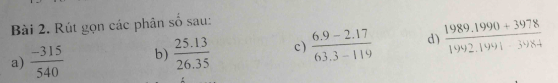 Rút gọn các phân số sau: 
a)  (-315)/540 
b)  (25.13)/26.35 
c)  (6.9-2.17)/63.3-119  d )  (1989.1990+3978)/1992.1991-3984 