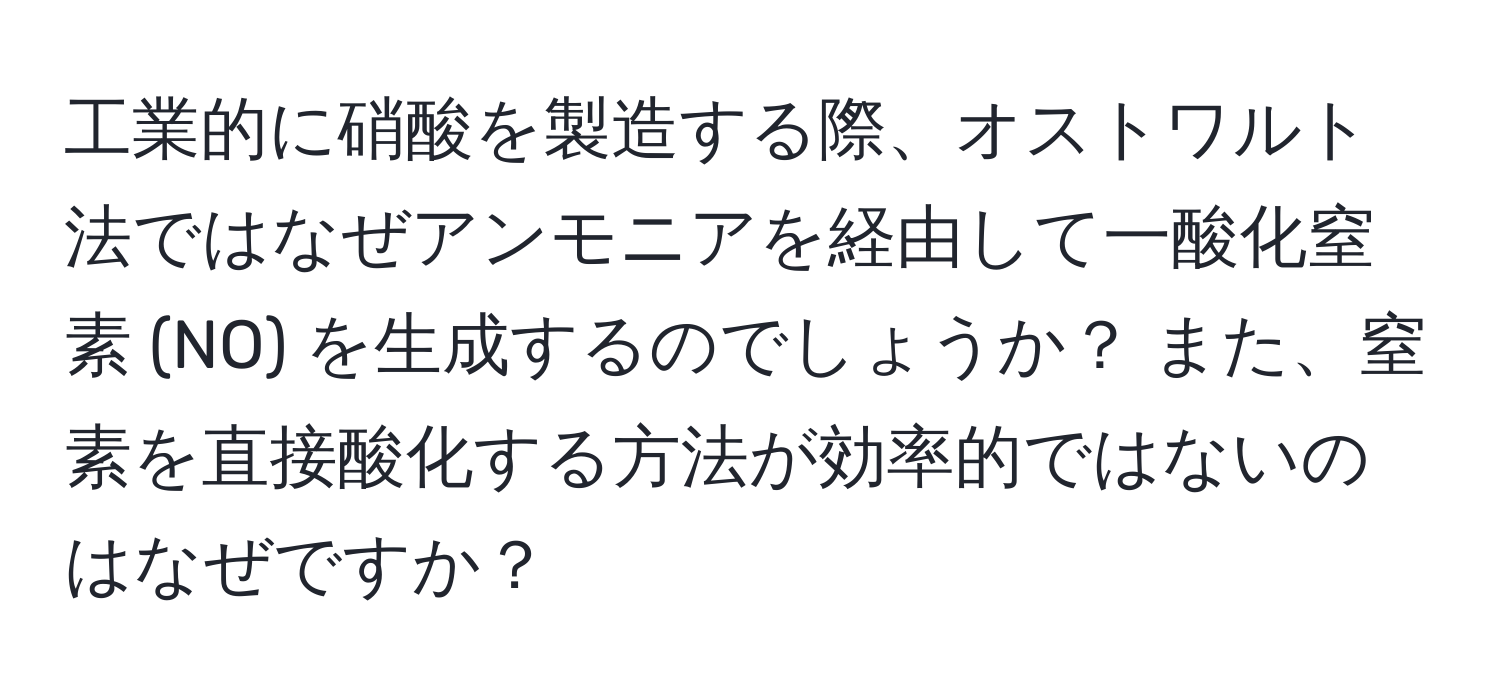 工業的に硝酸を製造する際、オストワルト法ではなぜアンモニアを経由して一酸化窒素 (NO) を生成するのでしょうか？ また、窒素を直接酸化する方法が効率的ではないのはなぜですか？